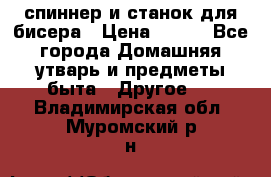 спиннер и станок для бисера › Цена ­ 500 - Все города Домашняя утварь и предметы быта » Другое   . Владимирская обл.,Муромский р-н